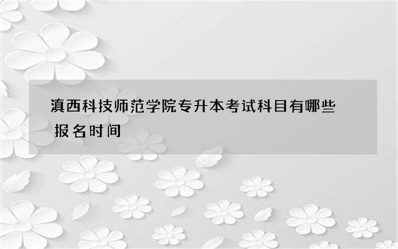 滇西科技师范学院专升本考试科目有哪些 报名时间